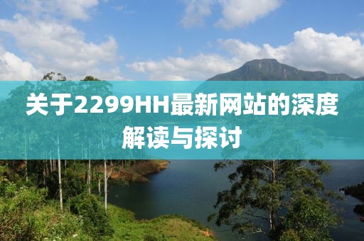 关于2299HH最新网站的深度解读与探讨
