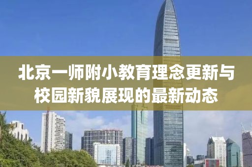 北京一师附小教育理念更新与校园新貌展现的最新动态