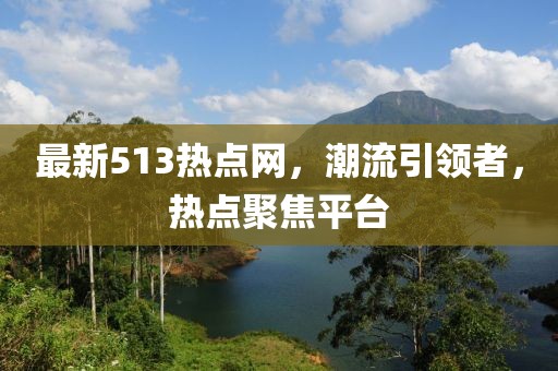 最新513热点网，潮流引领者，热点聚焦平台