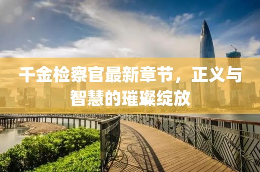 千金检察官最新章节，正义与智慧的璀璨绽放