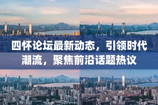 四怀论坛最新动态，引领时代潮流，聚焦前沿话题热议