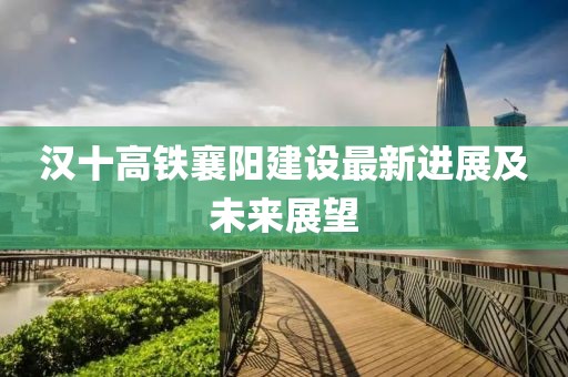 汉十高铁襄阳建设最新进展及未来展望