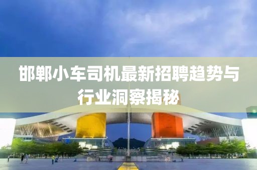 邯郸小车司机最新招聘趋势与行业洞察揭秘