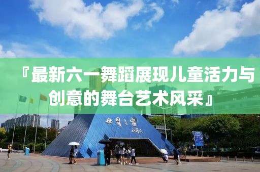 『最新六一舞蹈展现儿童活力与创意的舞台艺术风采』