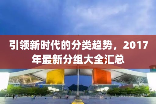 引领新时代的分类趋势，2017年最新分组大全汇总