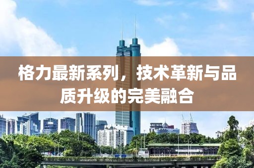 格力最新系列，技术革新与品质升级的完美融合