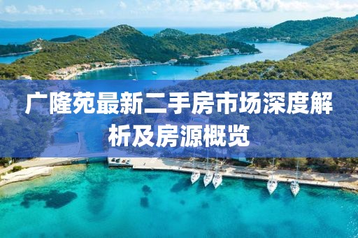 广隆苑最新二手房市场深度解析及房源概览