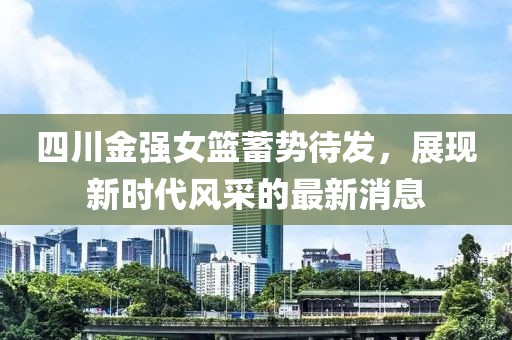 四川金强女篮蓄势待发，展现新时代风采的最新消息
