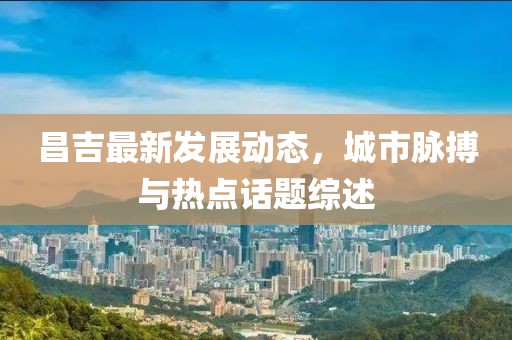 昌吉最新发展动态，城市脉搏与热点话题综述