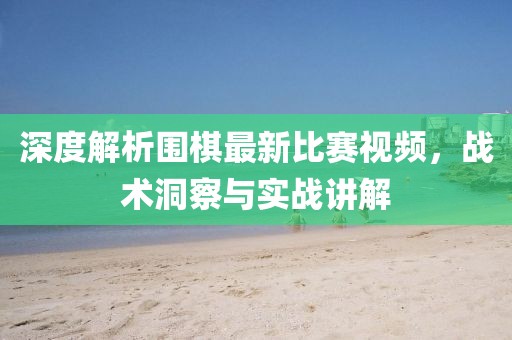 深度解析围棋最新比赛视频，战术洞察与实战讲解