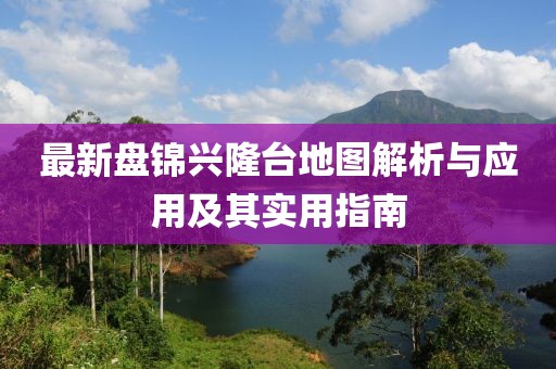 最新盘锦兴隆台地图解析与应用及其实用指南