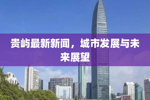 贵屿最新新闻，城市发展与未来展望