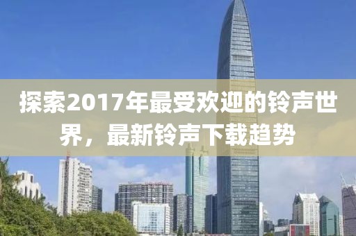 探索2017年最受欢迎的铃声世界，最新铃声下载趋势