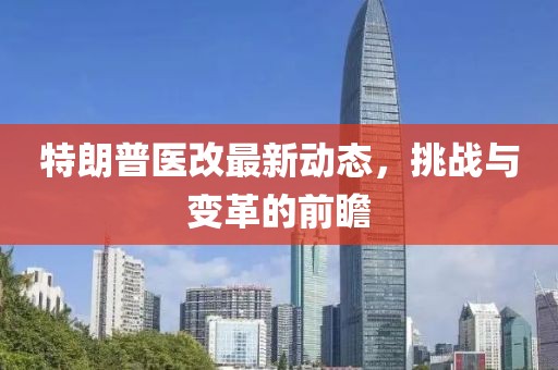 特朗普医改最新动态，挑战与变革的前瞻