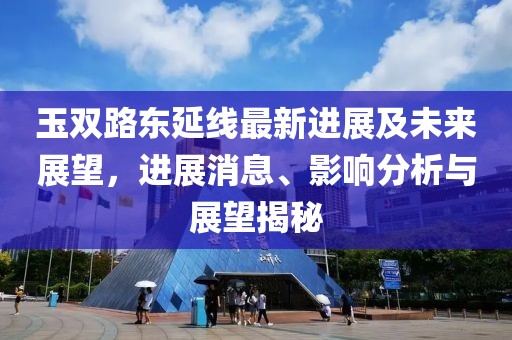 玉双路东延线最新进展及未来展望，进展消息、影响分析与展望揭秘