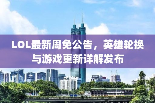 LOL最新周免公告，英雄轮换与游戏更新详解发布