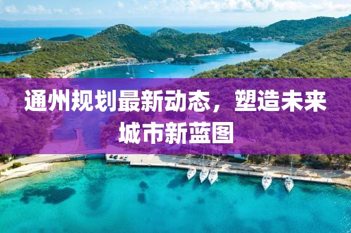 通州规划最新动态，塑造未来城市新蓝图