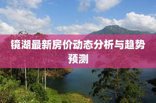 镜湖最新房价动态分析与趋势预测