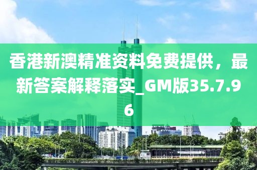 香港新澳精准资料免费提供，最新答案解释落实_GM版35.7.96