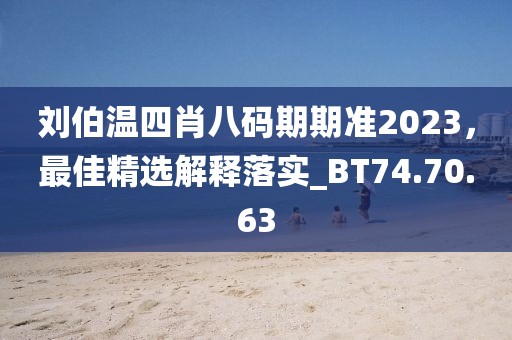 刘伯温四肖八码期期准2023，最佳精选解释落实_BT74.70.63