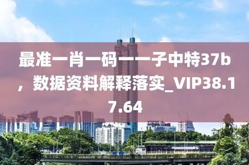 最准一肖一码一一子中特37b，数据资料解释落实_VIP38.17.64