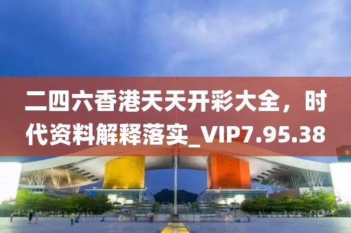 二四六香港天天开彩大全，时代资料解释落实_VIP7.95.38