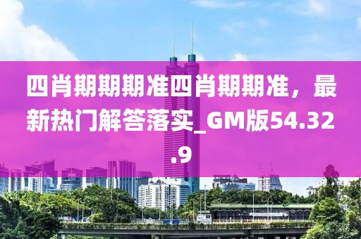四肖期期期准四肖期期准，最新热门解答落实_GM版54.32.9