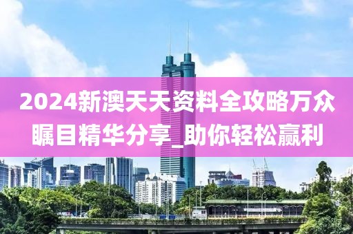 2024新澳天天资料全攻略万众瞩目精华分享_助你轻松赢利