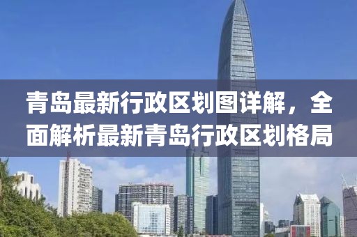 青岛最新行政区划图详解，全面解析最新青岛行政区划格局