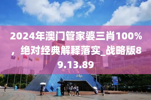 2024年澳门管家婆三肖100%，绝对经典解释落实_战略版89.13.89