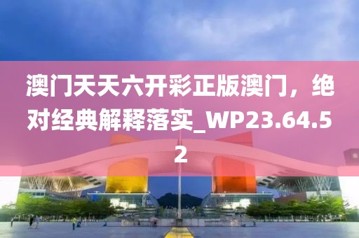 澳门天天六开彩正版澳门，绝对经典解释落实_WP23.64.52