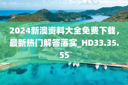 2024新澳资料大全免费下载，最新热门解答落实_HD33.35.55