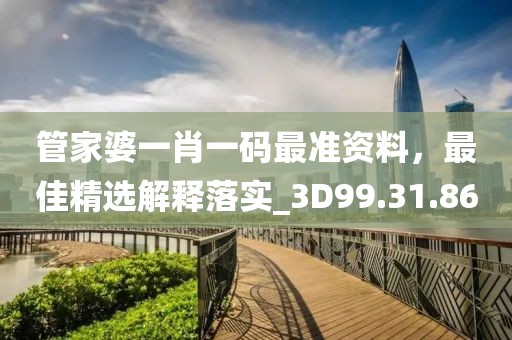 管家婆一肖一码最准资料，最佳精选解释落实_3D99.31.86
