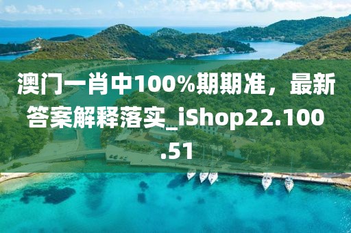 澳门一肖中100%期期准，最新答案解释落实_iShop22.100.51