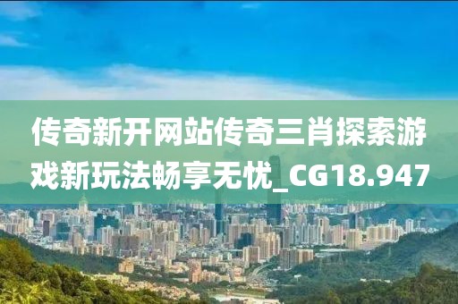 传奇新开网站传奇三肖探索游戏新玩法畅享无忧_CG18.947