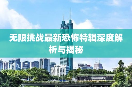 无限挑战最新恐怖特辑深度解析与揭秘