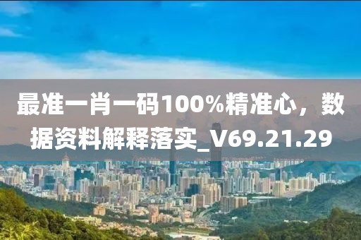 最准一肖一码100%精准心，数据资料解释落实_V69.21.29