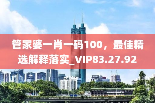 管家婆一肖一码100，最佳精选解释落实_VIP83.27.92