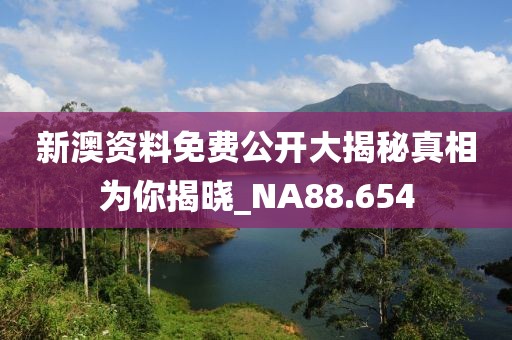 新澳资料免费公开大揭秘真相为你揭晓_NA88.654