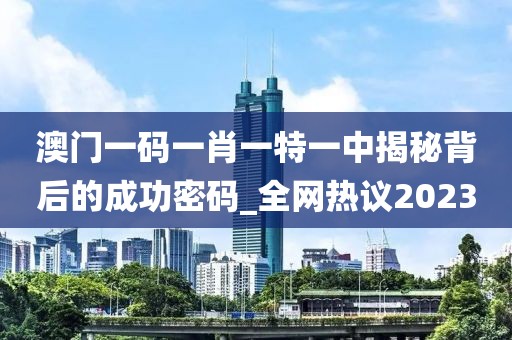 澳门一码一肖一特一中揭秘背后的成功密码_全网热议2023