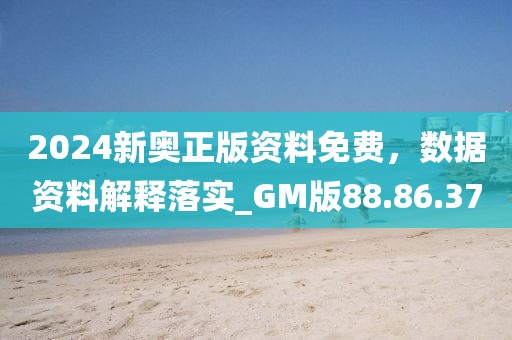 2024新奥正版资料免费，数据资料解释落实_GM版88.86.37