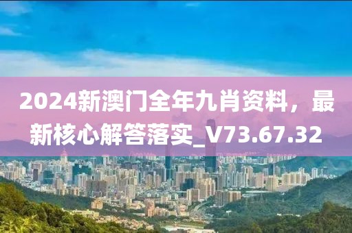 2024新澳门全年九肖资料，最新核心解答落实_V73.67.32