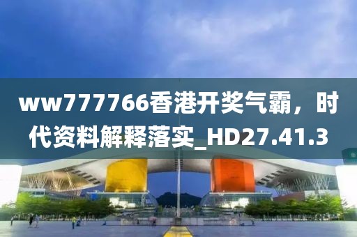 ww777766香港开奖气霸，时代资料解释落实_HD27.41.3