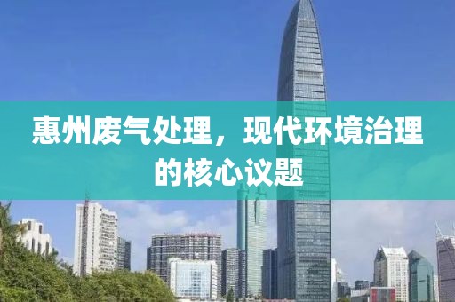 惠州废气处理，现代环境治理的核心议题
