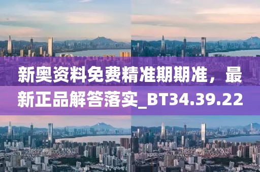 新奥资料免费精准期期准，最新正品解答落实_BT34.39.22