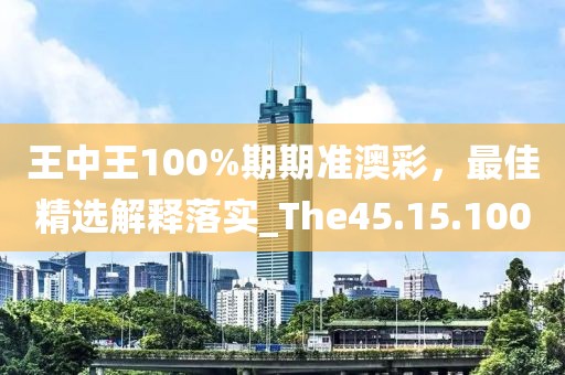 王中王100%期期准澳彩，最佳精选解释落实_The45.15.100
