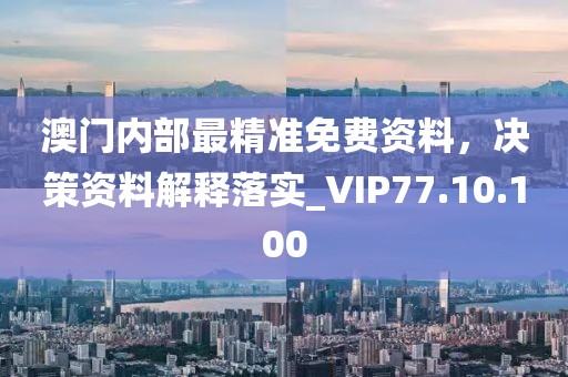 澳门内部最精准免费资料，决策资料解释落实_VIP77.10.100