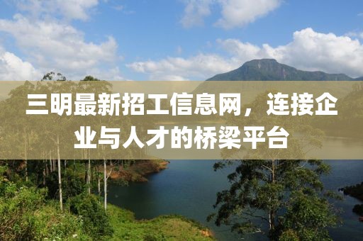 三明最新招工信息网，连接企业与人才的桥梁平台