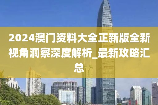 2024澳门资料大全正新版全新视角洞察深度解析_最新攻略汇总