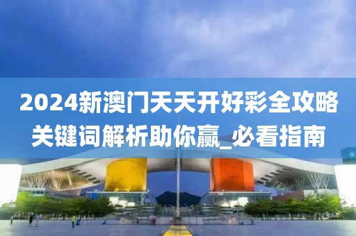 2024新澳门天天开好彩全攻略关键词解析助你赢_必看指南